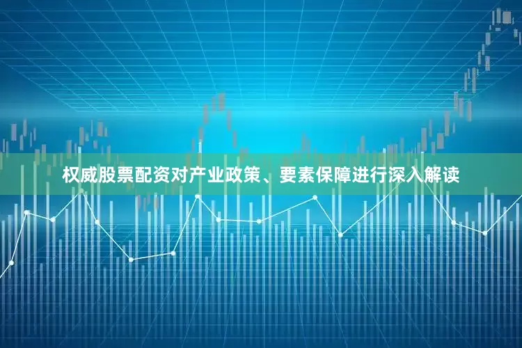 权威股票配资对产业政策、要素保障进行深入解读
