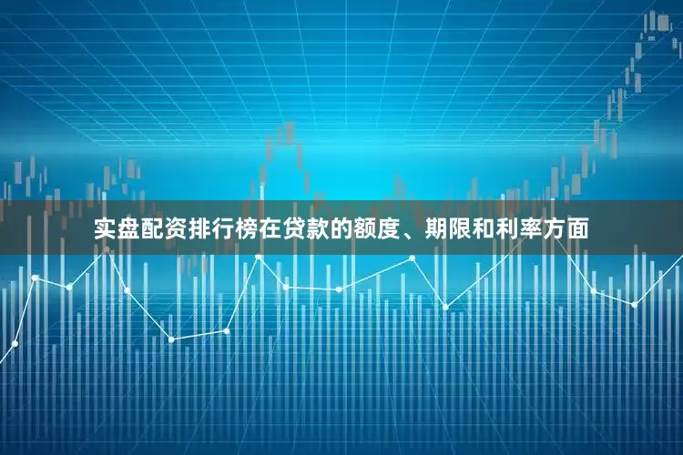 实盘配资排行榜　　在贷款的额度、期限和利率方面