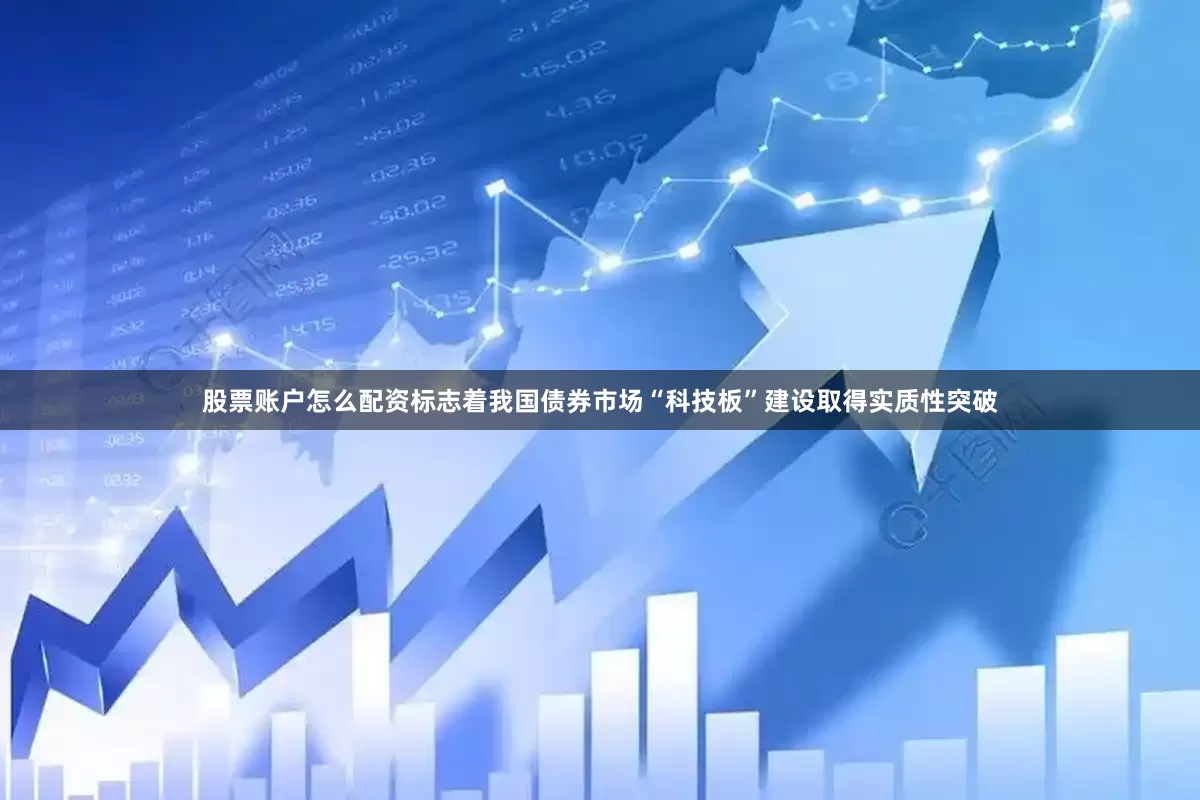 股票账户怎么配资标志着我国债券市场“科技板”建设取得实质性突破