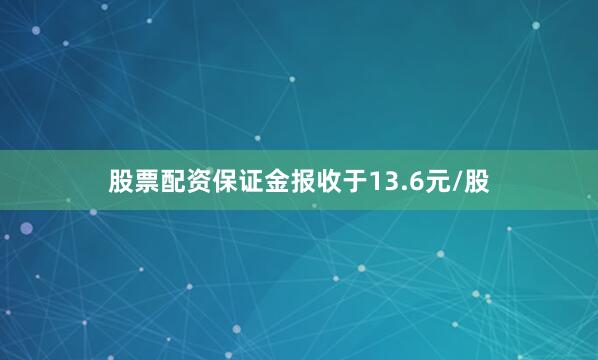 股票配资保证金报收于13.6元/股
