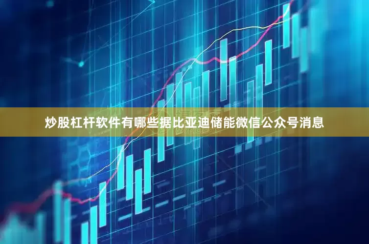 炒股杠杆软件有哪些据比亚迪储能微信公众号消息
