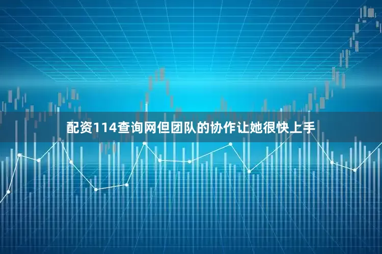 配资114查询网但团队的协作让她很快上手