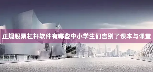 正规股票杠杆软件有哪些中小学生们告别了课本与课堂
