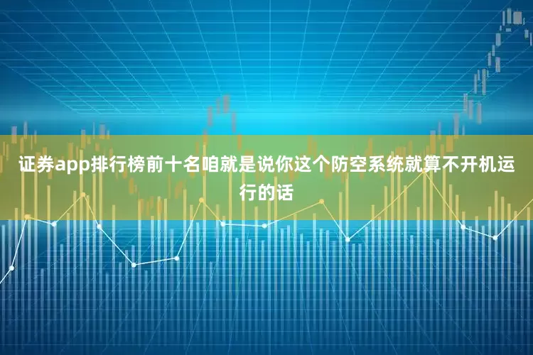 证券app排行榜前十名咱就是说你这个防空系统就算不开机运行的话