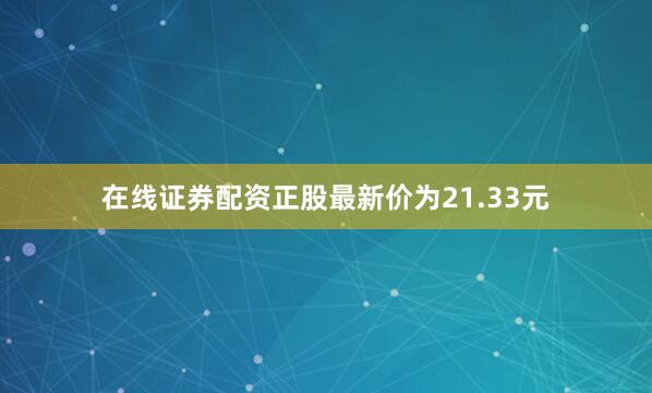 在线证券配资正股最新价为21.33元