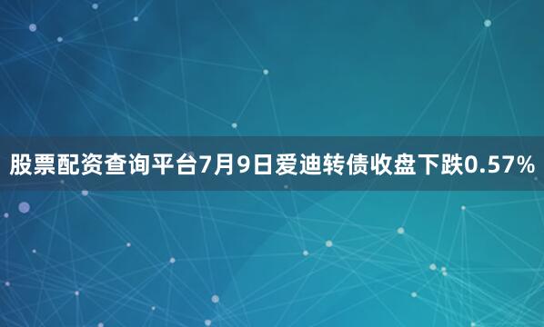 股票配资查询平台7月9日爱迪转债收盘下跌0.57%
