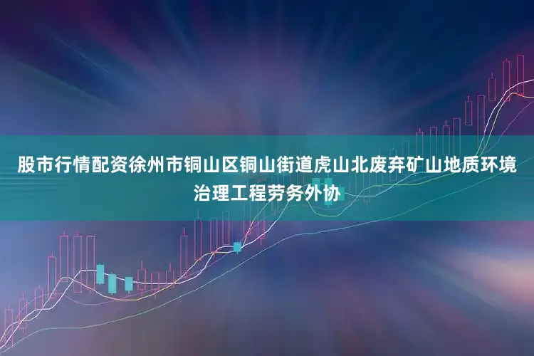 股市行情配资徐州市铜山区铜山街道虎山北废弃矿山地质环境治理工程劳务外协