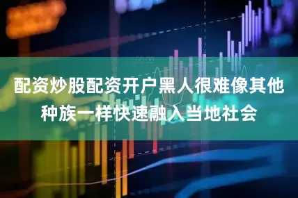 配资炒股配资开户黑人很难像其他种族一样快速融入当地社会
