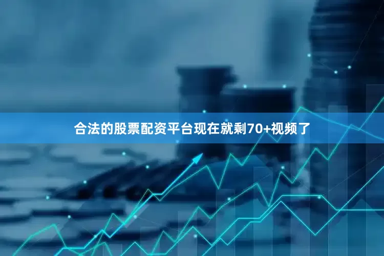合法的股票配资平台现在就剩70+视频了