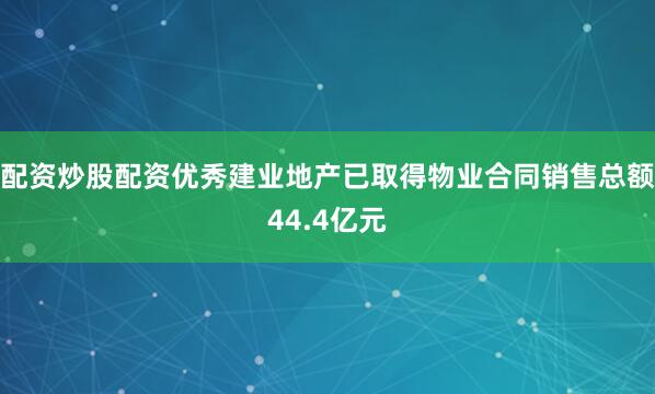 配资炒股配资优秀建业地产已取得物业合同销售总额44.4亿元
