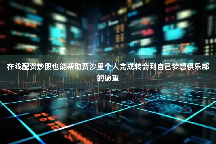在线配资炒股也能帮助贾沙里个人完成转会到自己梦想俱乐部的愿望