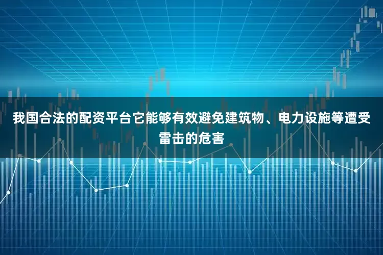 我国合法的配资平台它能够有效避免建筑物、电力设施等遭受雷击的危害