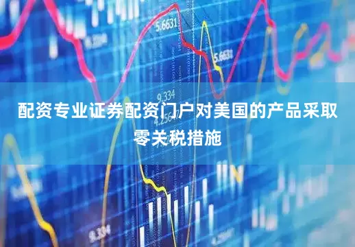 配资专业证券配资门户对美国的产品采取零关税措施