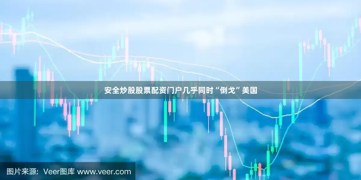 安全炒股股票配资门户几乎同时“倒戈”美国