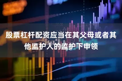 股票杠杆配资应当在其父母或者其他监护人的监护下申领