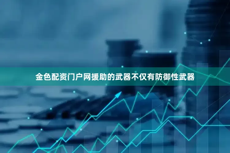 金色配资门户网援助的武器不仅有防御性武器