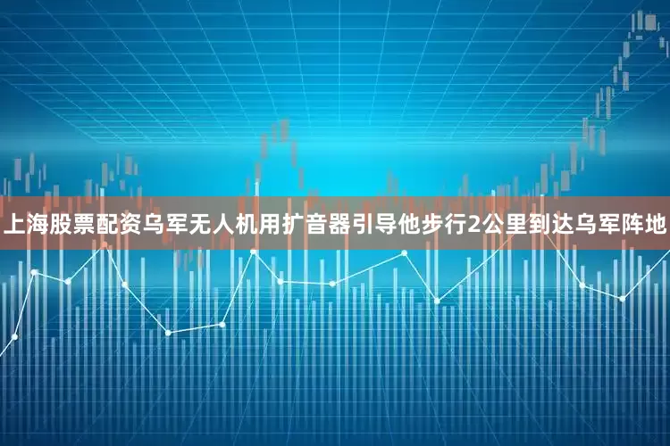 上海股票配资乌军无人机用扩音器引导他步行2公里到达乌军阵地
