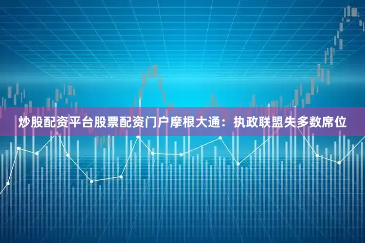 炒股配资平台股票配资门户摩根大通：执政联盟失多数席位