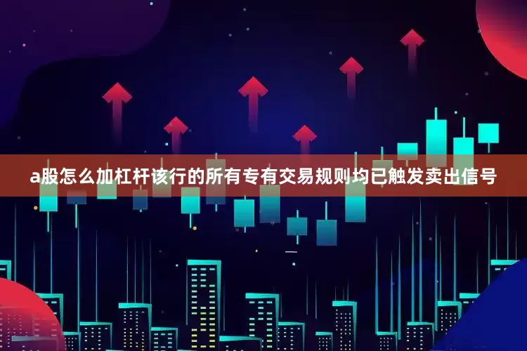 a股怎么加杠杆该行的所有专有交易规则均已触发卖出信号