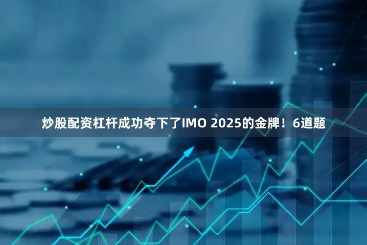 炒股配资杠杆成功夺下了IMO 2025的金牌！6道题