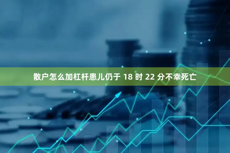 散户怎么加杠杆患儿仍于 18 时 22 分不幸死亡
