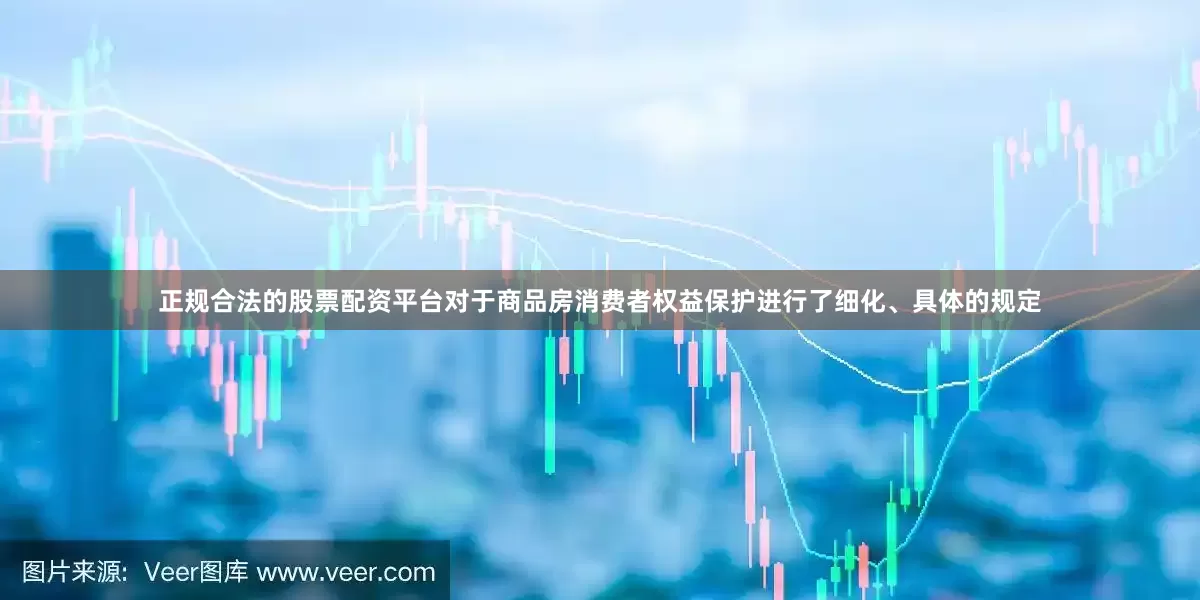 正规合法的股票配资平台对于商品房消费者权益保护进行了细化、具体的规定
