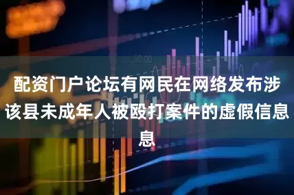 配资门户论坛有网民在网络发布涉该县未成年人被殴打案件的虚假信息