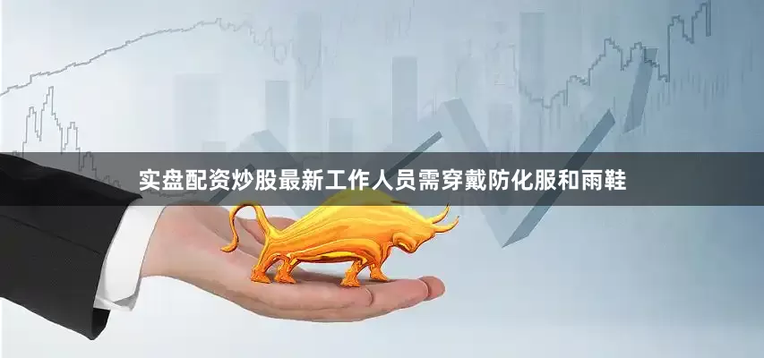 实盘配资炒股最新工作人员需穿戴防化服和雨鞋