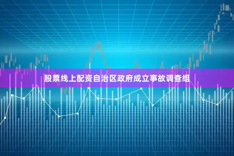 股票线上配资自治区政府成立事故调查组