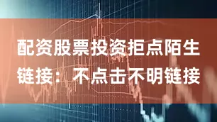 配资股票投资拒点陌生链接：不点击不明链接