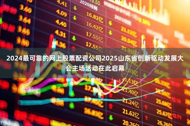 2024最可靠的网上股票配资公司2025山东省创新驱动发展大会主场活动在此启幕