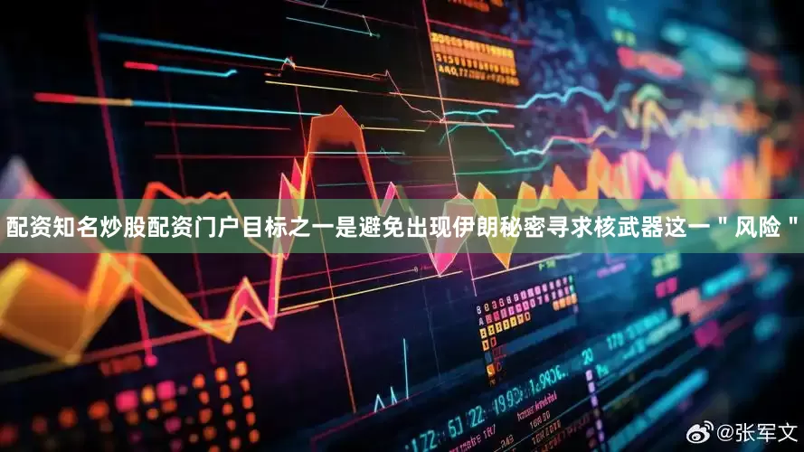 配资知名炒股配资门户目标之一是避免出现伊朗秘密寻求核武器这一＂风险＂