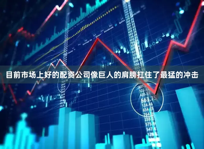 目前市场上好的配资公司像巨人的肩膀扛住了最猛的冲击