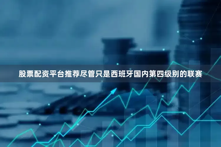 股票配资平台推荐尽管只是西班牙国内第四级别的联赛