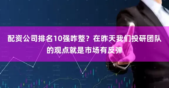 配资公司排名10强咋整？在昨天我们投研团队的观点就是市场有反弹