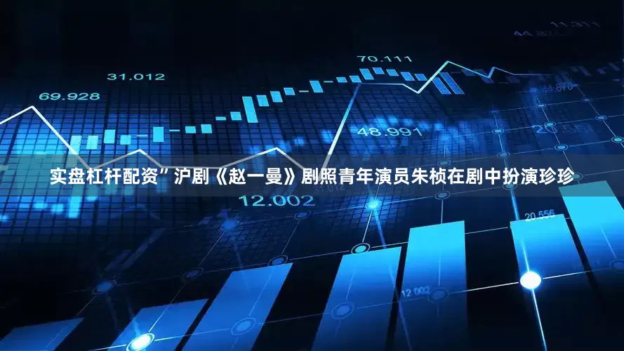 实盘杠杆配资”沪剧《赵一曼》剧照青年演员朱桢在剧中扮演珍珍