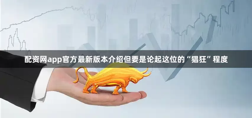 配资网app官方最新版本介绍但要是论起这位的“猖狂”程度