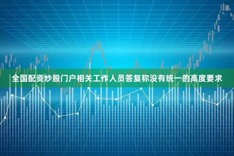 全国配资炒股门户相关工作人员答复称没有统一的高度要求