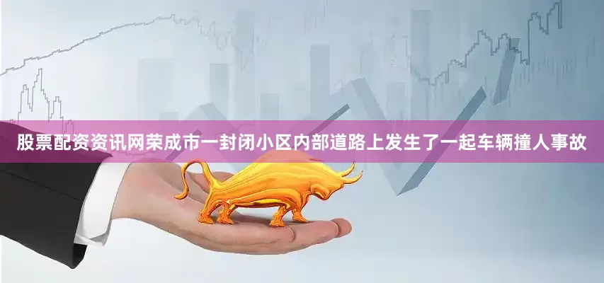 股票配资资讯网荣成市一封闭小区内部道路上发生了一起车辆撞人事故