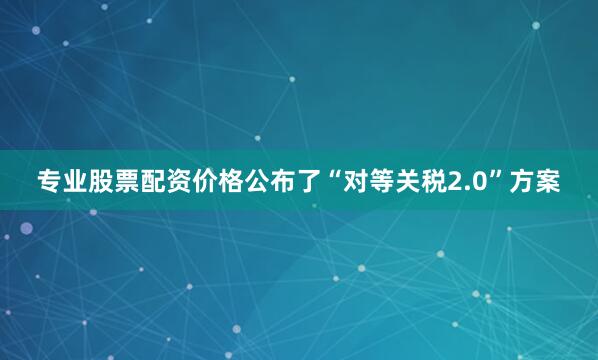 专业股票配资价格公布了“对等关税2.0”方案