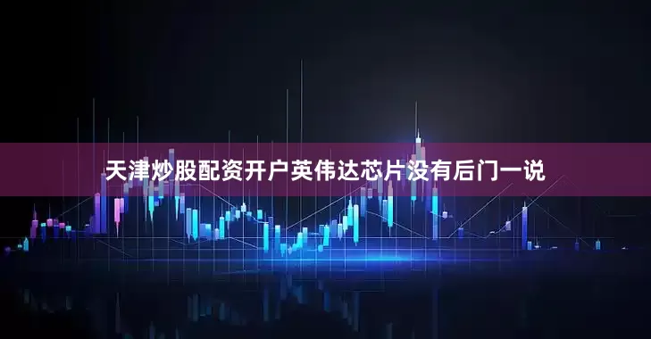 天津炒股配资开户英伟达芯片没有后门一说