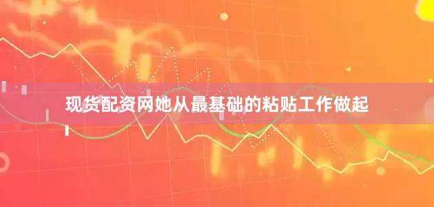 现货配资网她从最基础的粘贴工作做起