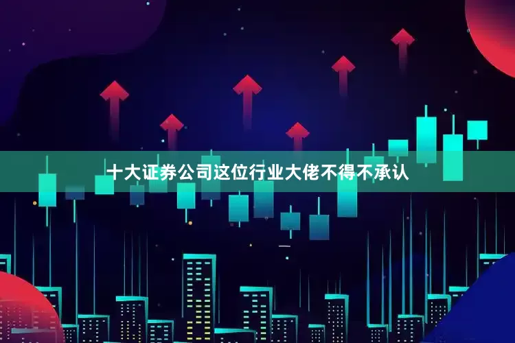十大证券公司这位行业大佬不得不承认