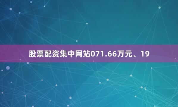 股票配资集中网站071.66万元、19