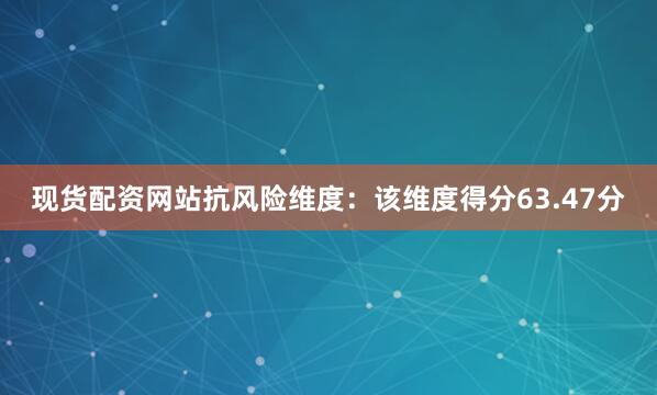 现货配资网站抗风险维度：该维度得分63.47分
