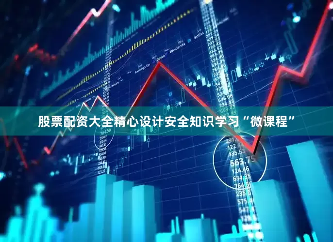 股票配资大全精心设计安全知识学习“微课程”