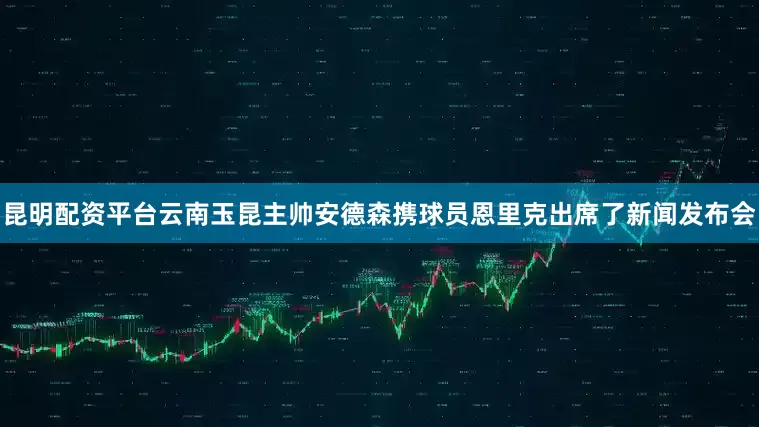 昆明配资平台云南玉昆主帅安德森携球员恩里克出席了新闻发布会