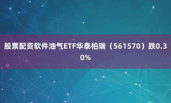 股票配资软件油气ETF华泰柏瑞（561570）跌0.30%