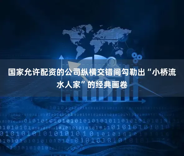 国家允许配资的公司纵横交错间勾勒出“小桥流水人家”的经典画卷