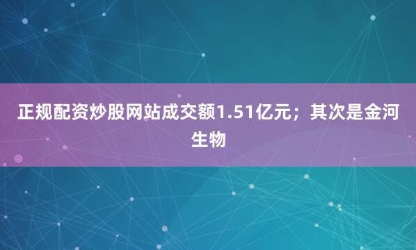 正规配资炒股网站成交额1.51亿元；其次是金河生物